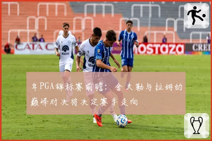 年PGA锦标赛前瞻:舍夫勒与拉姆的巅峰对决将决定赛季走向