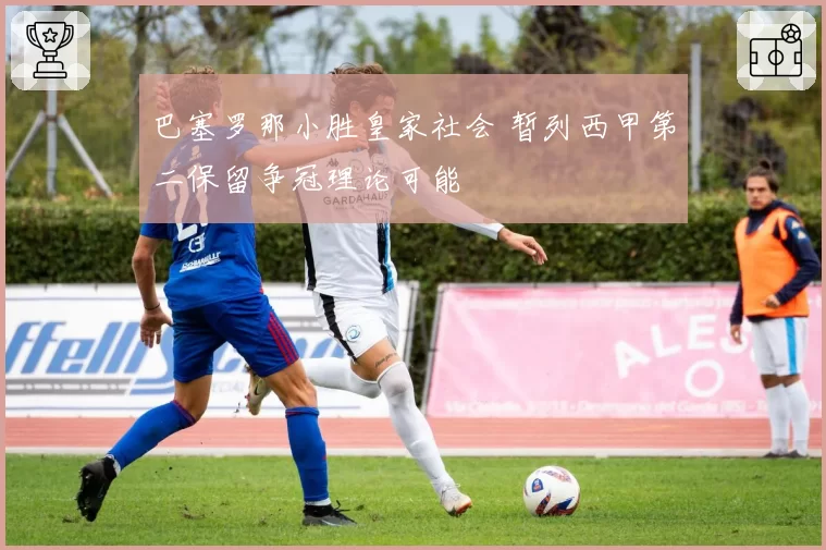 巴塞罗那小胜皇家社会 暂列西甲第二保留争冠理论可能