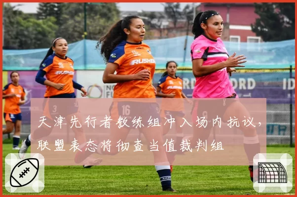 天津先行者教练组冲入场内抗议，联盟表态将彻查当值裁判组