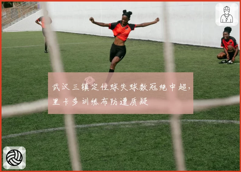 武汉三镇定位球失球数冠绝中超，里卡多训练布防遭质疑