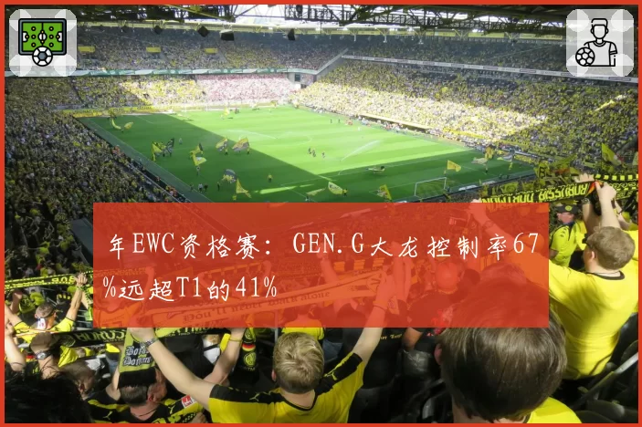 年EWC资格赛：GEN.G大龙控制率67%远超T1的41%