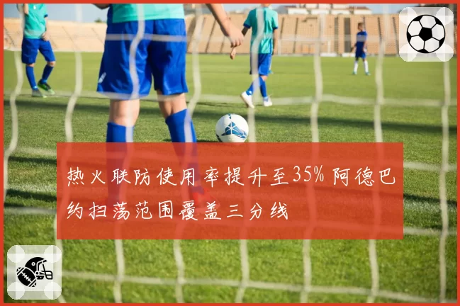 热火联防使用率提升至35% 阿德巴约扫荡范围覆盖三分线