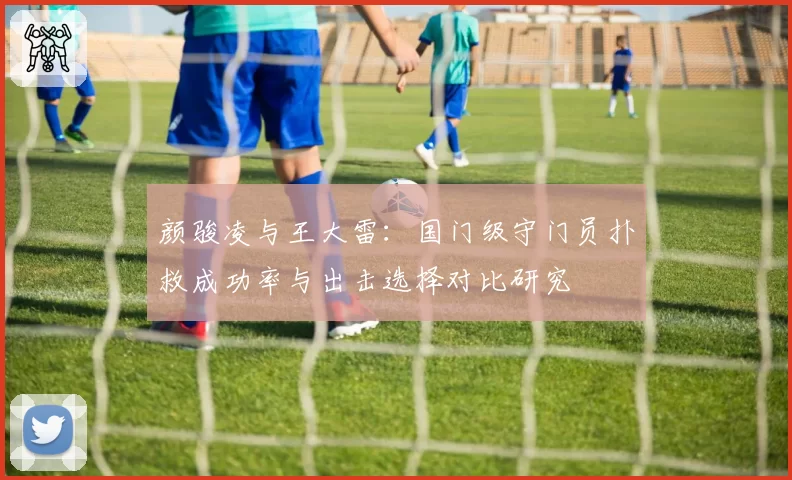 颜骏凌与王大雷：国门级守门员扑救成功率与出击选择对比研究