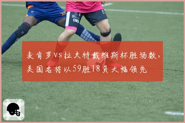 麦肯罗vs拉夫特戴维斯杯胜场数,美国名将以59胜18负大幅领先