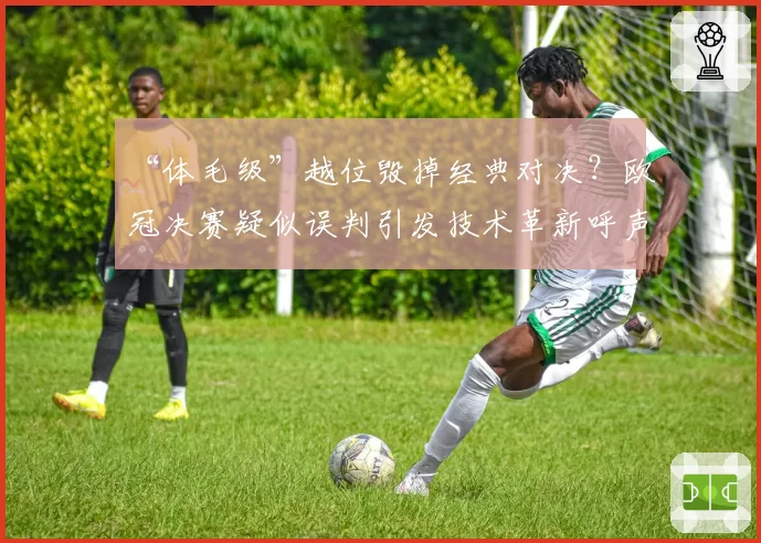 “体毛级”越位毁掉经典对决？欧冠决赛疑似误判引发技术革新呼声