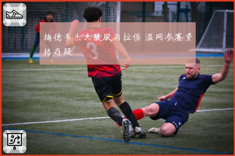 梅德韦杰夫腹股沟拉伤 温网参赛资格存疑