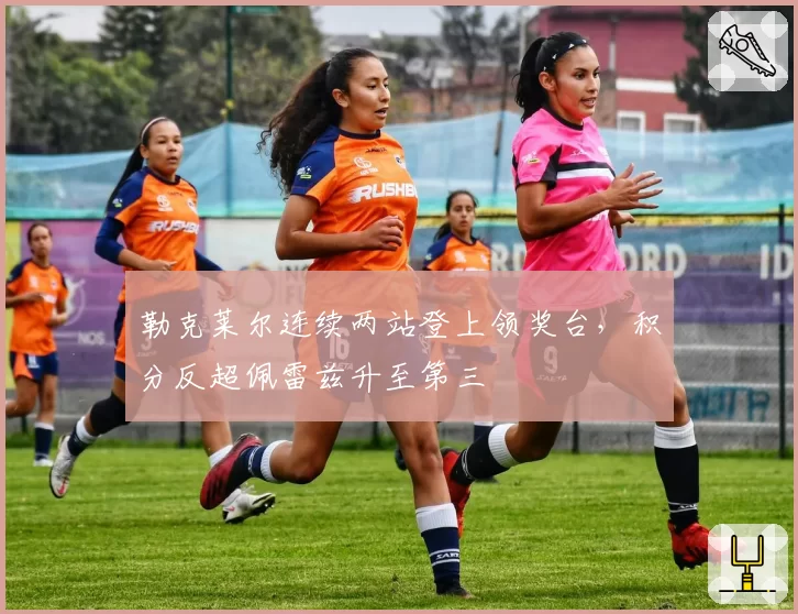 勒克莱尔连续两站登上领奖台，积分反超佩雷兹升至第三