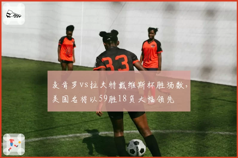 麦肯罗vs拉夫特戴维斯杯胜场数,美国名将以59胜18负大幅领先