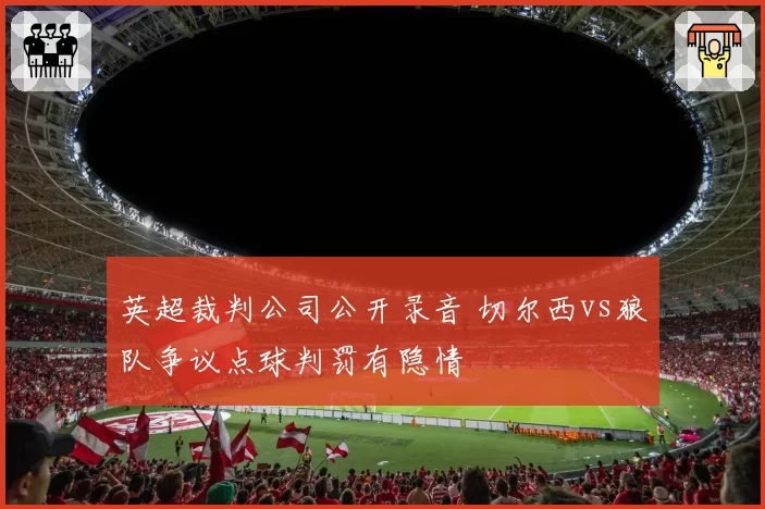 英超裁判公司公开录音 切尔西vs狼队争议点球判罚有隐情