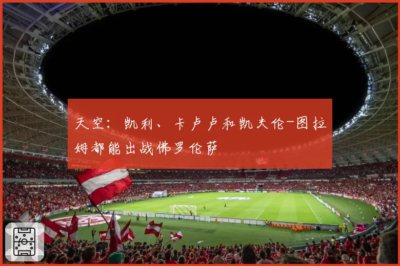 天空：凯利、卡卢卢和凯夫伦-图拉姆都能出战佛罗伦萨
