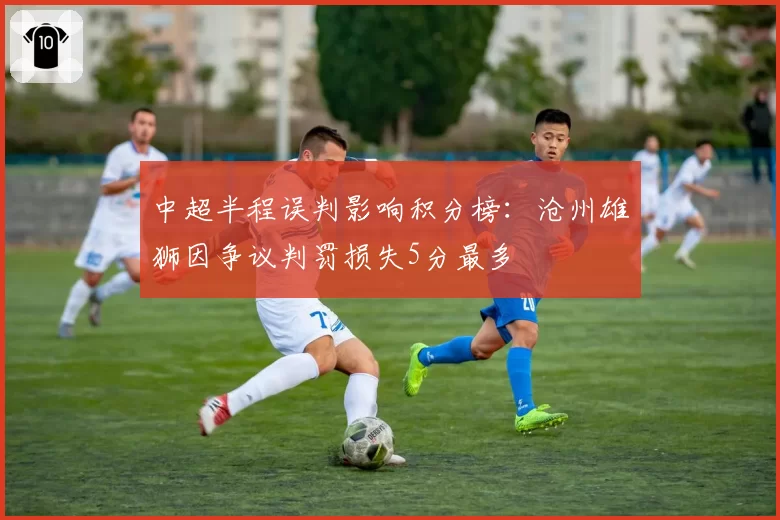 中超半程误判影响积分榜:沧州雄狮因争议判罚损失5分最多