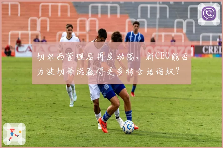 切尔西管理层再度动荡，新CEO能否为波切蒂诺赢得更多转会话语权？