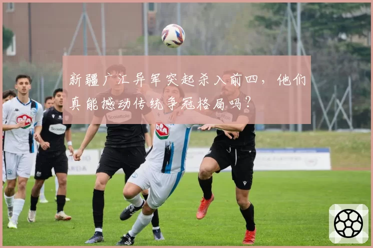 新疆广汇异军突起杀入前四，他们真能撼动传统争冠格局吗？