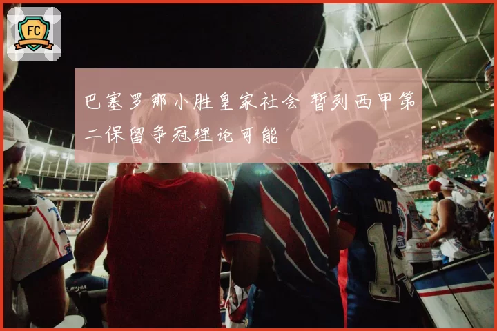 巴塞罗那小胜皇家社会 暂列西甲第二保留争冠理论可能