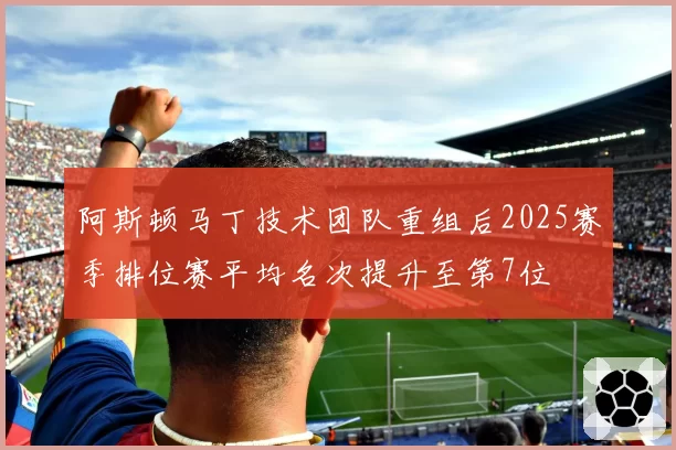 阿斯顿马丁技术团队重组后2025赛季排位赛平均名次提升至第7位