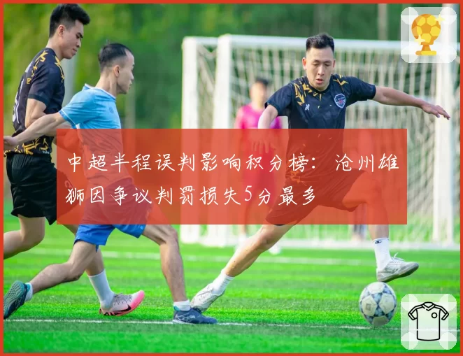 中超半程误判影响积分榜:沧州雄狮因争议判罚损失5分最多