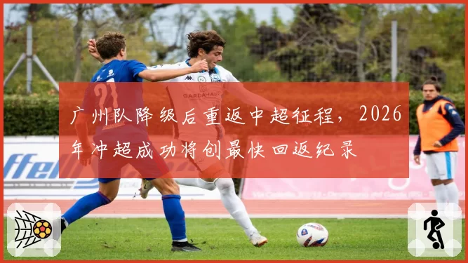 广州队降级后重返中超征程,2026年冲超成功将创最快回返纪录