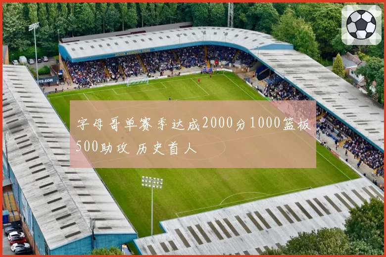 字母哥单赛季达成2000分1000篮板500助攻 历史首人