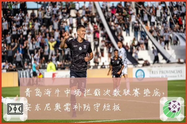 青岛海牛中场拦截次数联赛垫底,安东尼奥需补防守短板