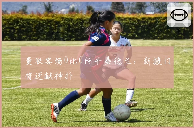 曼联客场0比0闷平桑德兰，新援门将连献神扑