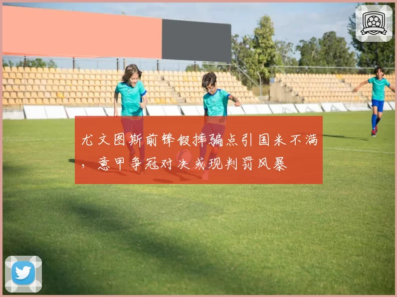 尤文图斯前锋假摔骗点引国米不满,意甲争冠对决或现判罚风暴