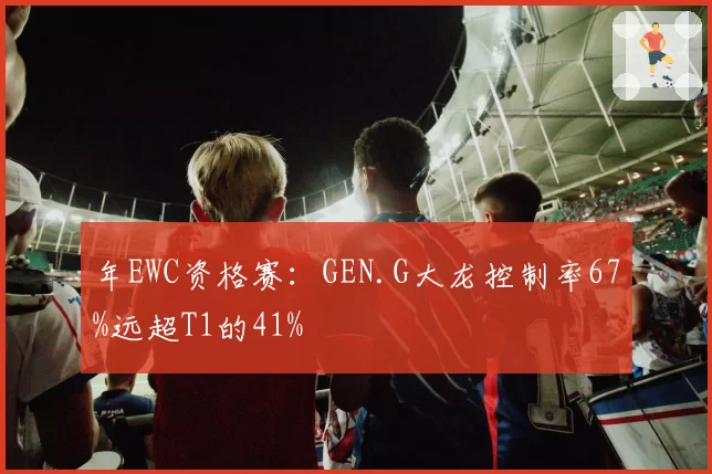 年EWC资格赛：GEN.G大龙控制率67%远超T1的41%