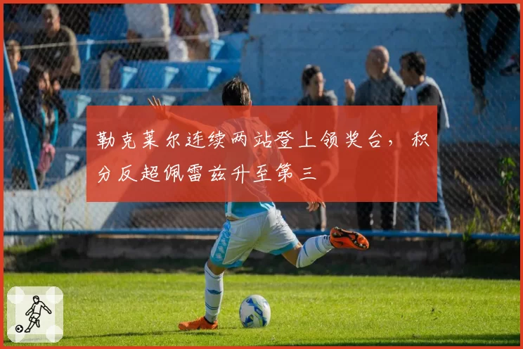 勒克莱尔连续两站登上领奖台，积分反超佩雷兹升至第三