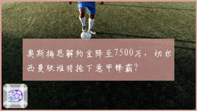 奥斯梅恩解约金降至7500万,切尔西曼联谁将抢下意甲锋霸?