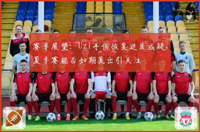 赛季展望：Uzi手伤恢复进度成疑，夏季赛能否如期复出引关注