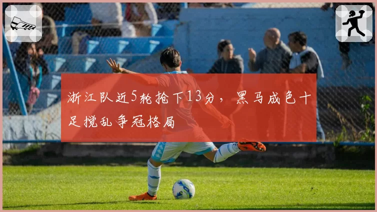 浙江队近5轮抢下13分，黑马成色十足搅乱争冠格局
