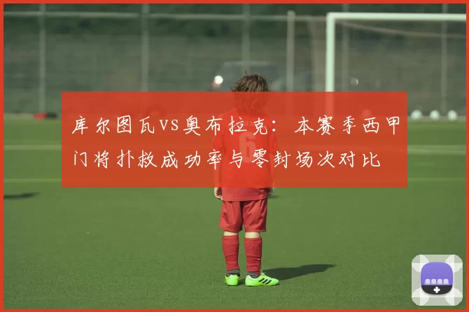 库尔图瓦vs奥布拉克：本赛季西甲门将扑救成功率与零封场次对比