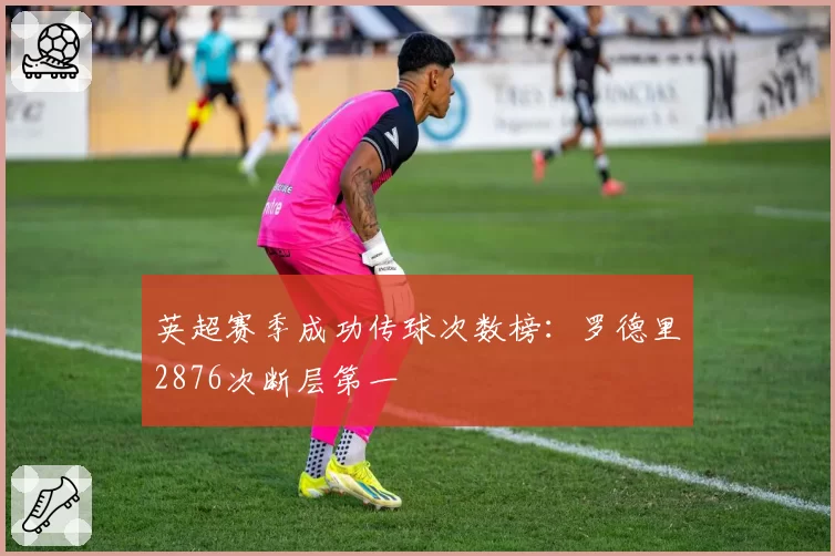 英超赛季成功传球次数榜：罗德里2876次断层第一