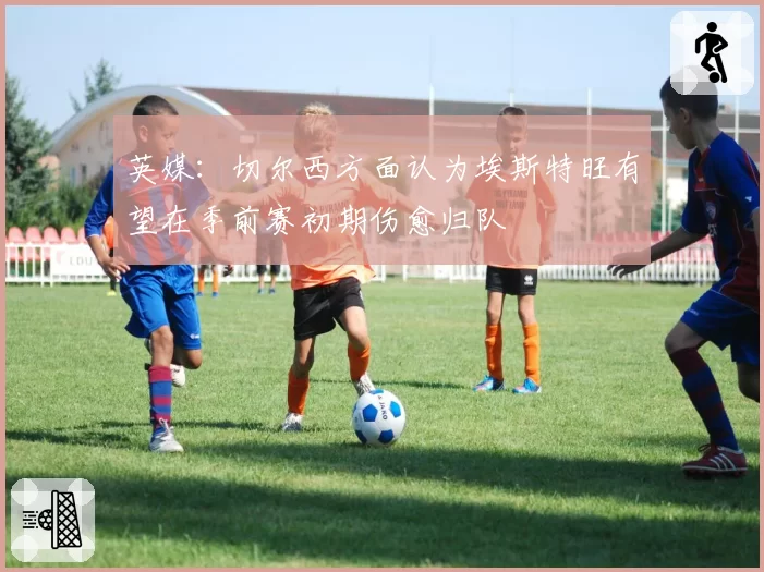 英媒：切尔西方面认为埃斯特旺有望在季前赛初期伤愈归队