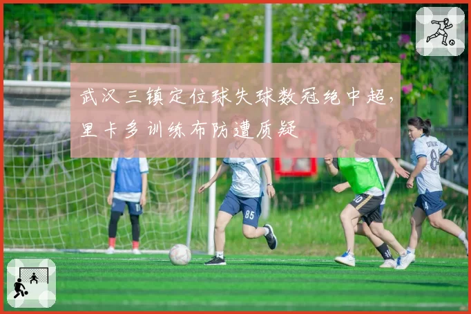 武汉三镇定位球失球数冠绝中超,里卡多训练布防遭质疑