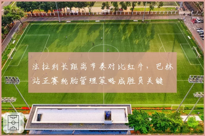 法拉利长距离节奏对比红牛，巴林站正赛轮胎管理策略成胜负关键