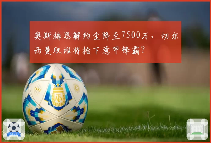 奥斯梅恩解约金降至7500万,切尔西曼联谁将抢下意甲锋霸?