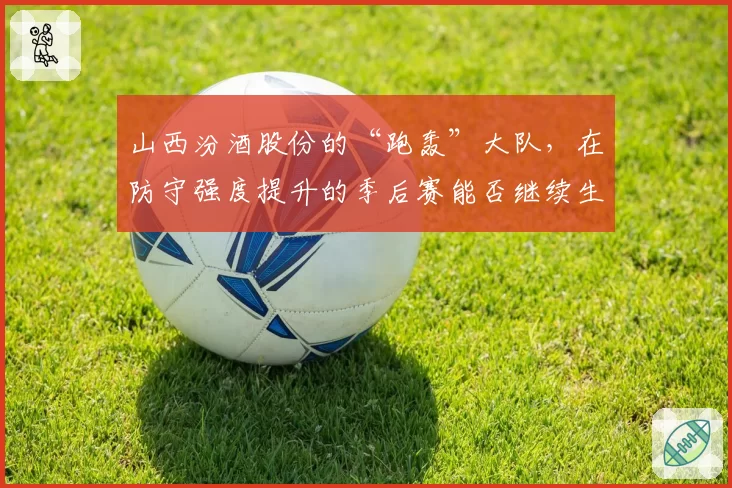 山西汾酒股份的“跑轰”大队，在防守强度提升的季后赛能否继续生存？