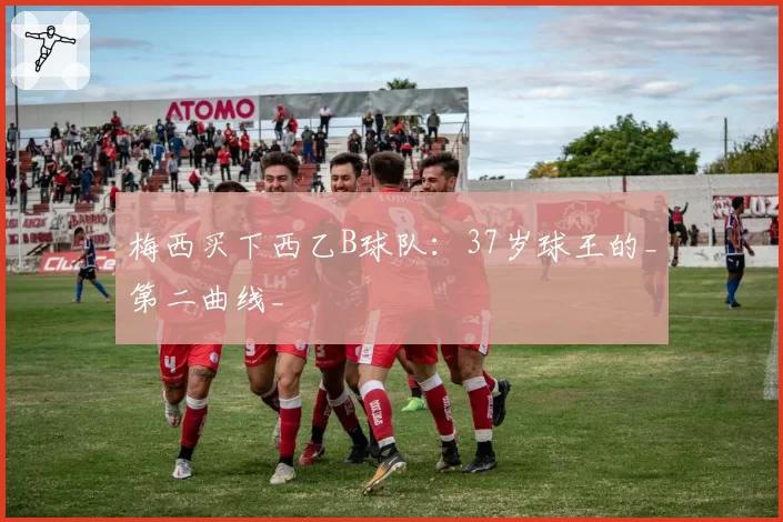 梅西买下西乙B球队：37岁球王的_第二曲线_