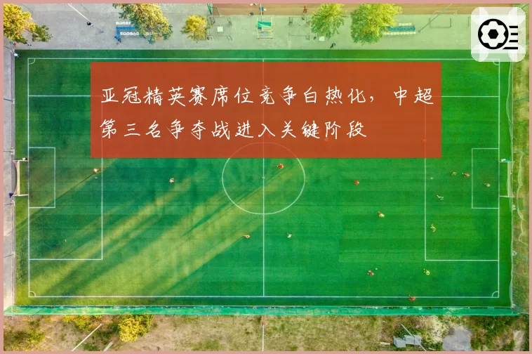 亚冠精英赛席位竞争白热化,中超第三名争夺战进入关键阶段