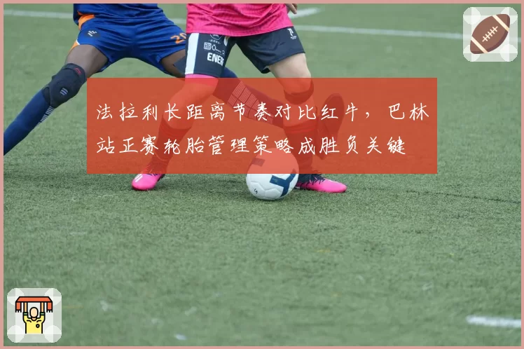 法拉利长距离节奏对比红牛，巴林站正赛轮胎管理策略成胜负关键