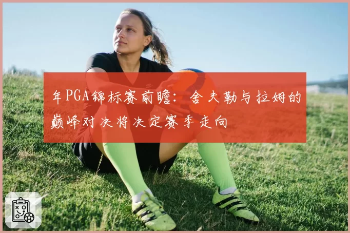 年PGA锦标赛前瞻:舍夫勒与拉姆的巅峰对决将决定赛季走向