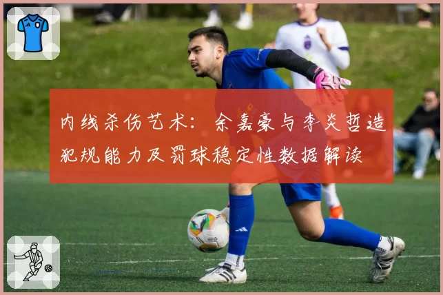 内线杀伤艺术：余嘉豪与李炎哲造犯规能力及罚球稳定性数据解读